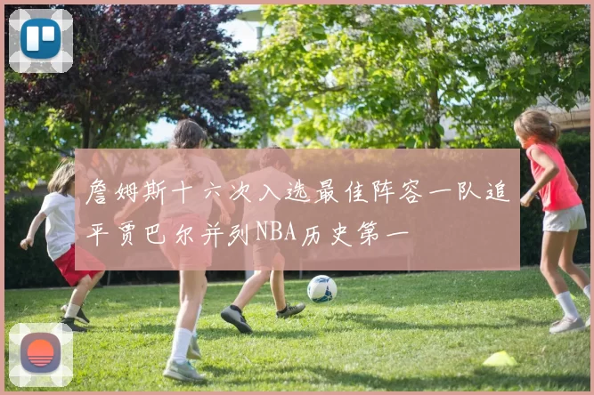 詹姆斯十六次入选最佳阵容一队追平贾巴尔并列NBA历史第一