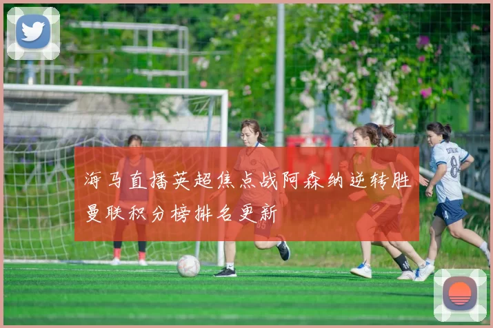 海马直播英超焦点战阿森纳逆转胜曼联积分榜排名更新
