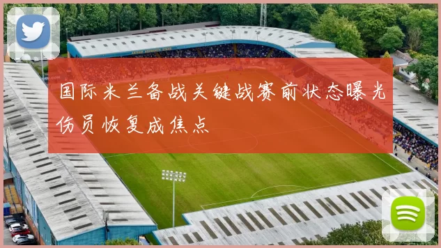 国际米兰备战关键战赛前状态曝光伤员恢复成焦点