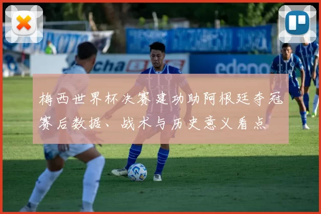 梅西世界杯决赛建功助阿根廷夺冠赛后数据、战术与历史意义看点